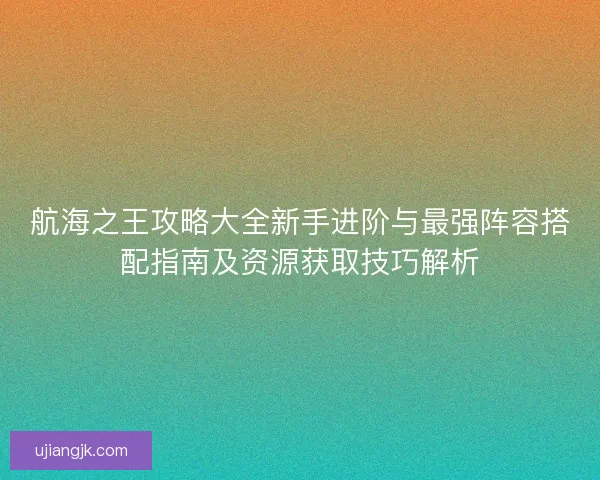 航海之王攻略大全新手进阶与最强阵容搭配指南及资源获取技巧解析
