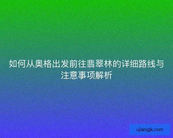 如何从奥格出发前往翡翠林的详细路线与注意事项解析