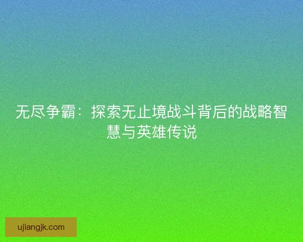 无尽争霸：探索无止境战斗背后的战略智慧与英雄传说