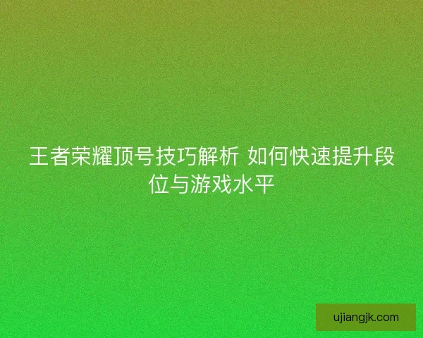 王者荣耀顶号技巧解析 如何快速提升段位与游戏水平