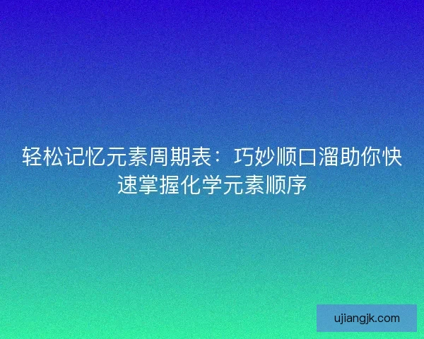 轻松记忆元素周期表：巧妙顺口溜助你快速掌握化学元素顺序