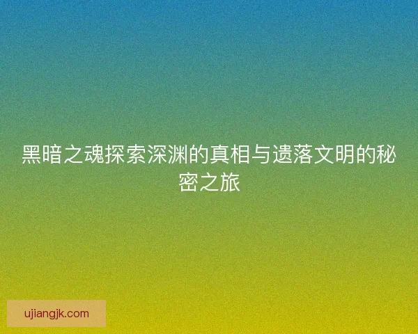 黑暗之魂探索深渊的真相与遗落文明的秘密之旅