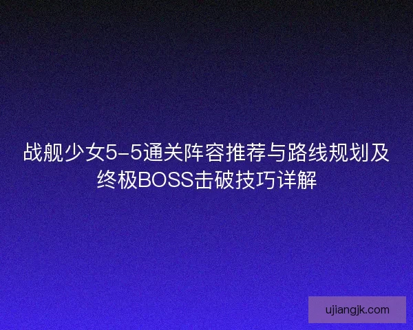战舰少女5-5通关阵容推荐与路线规划及终极BOSS击破技巧详解