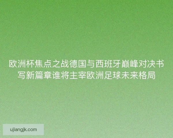 欧洲杯焦点之战德国与西班牙巅峰对决书写新篇章谁将主宰欧洲足球未来格局
