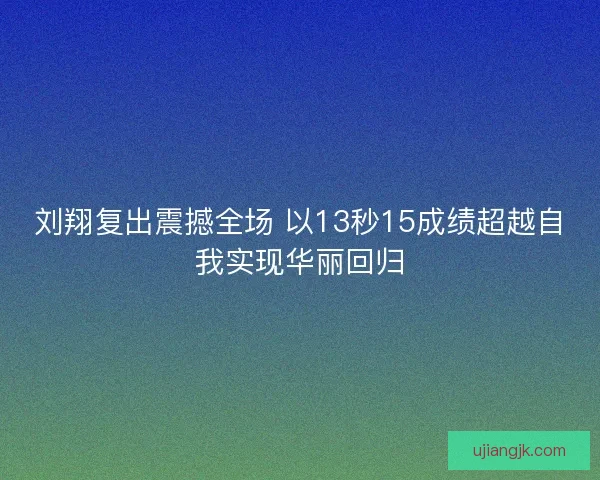 刘翔复出震撼全场 以13秒15成绩超越自我实现华丽回归
