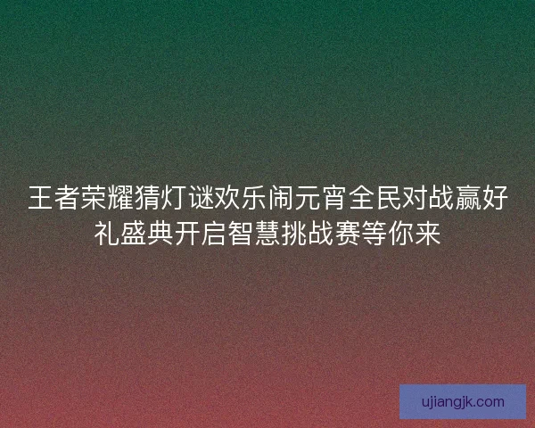 王者荣耀猜灯谜欢乐闹元宵全民对战赢好礼盛典开启智慧挑战赛等你来