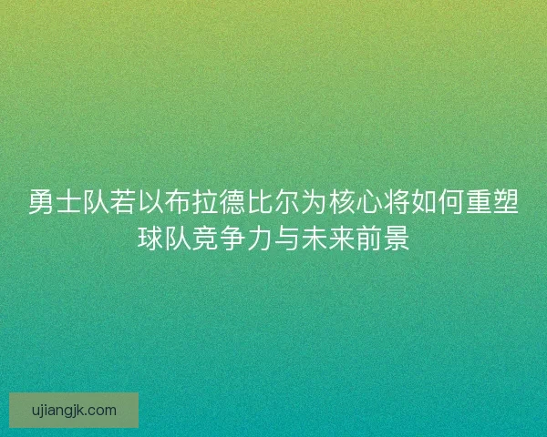 勇士队若以布拉德比尔为核心将如何重塑球队竞争力与未来前景
