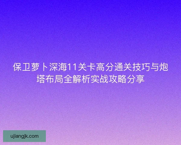 保卫萝卜深海11关卡高分通关技巧与炮塔布局全解析实战攻略分享