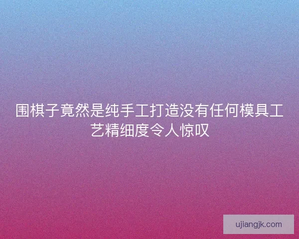 围棋子竟然是纯手工打造没有任何模具工艺精细度令人惊叹