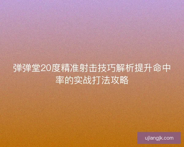 弹弹堂20度精准射击技巧解析提升命中率的实战打法攻略