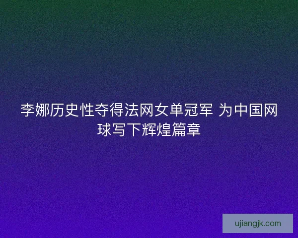 李娜历史性夺得法网女单冠军 为中国网球写下辉煌篇章