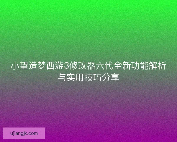 小望造梦西游3修改器六代全新功能解析与实用技巧分享
