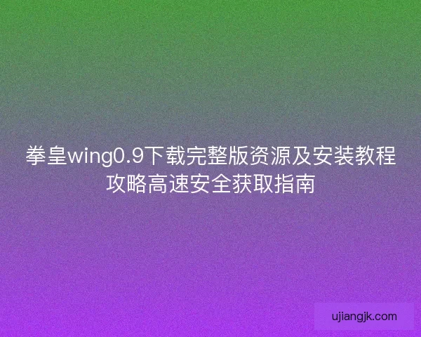 拳皇wing0.9下载完整版资源及安装教程攻略高速安全获取指南