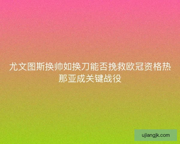 尤文图斯换帅如换刀能否挽救欧冠资格热那亚成关键战役