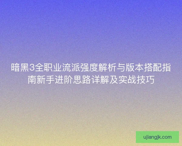 暗黑3全职业流派强度解析与版本搭配指南新手进阶思路详解及实战技巧