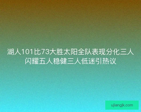 湖人101比73大胜太阳全队表现分化三人闪耀五人稳健三人低迷引热议