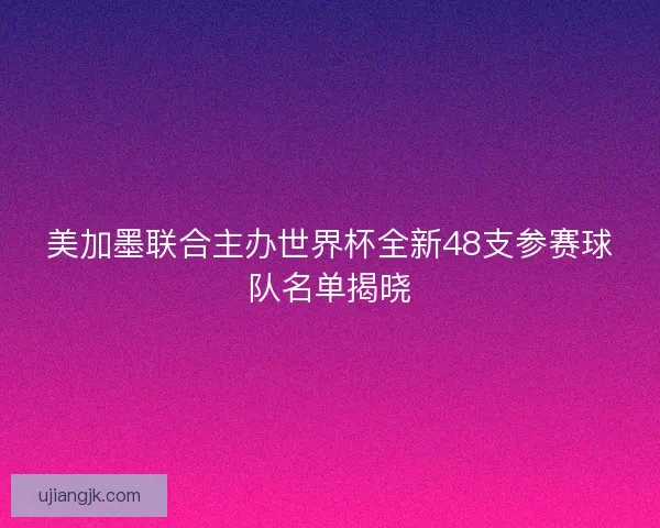 美加墨联合主办世界杯全新48支参赛球队名单揭晓