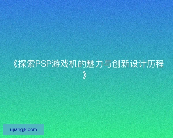 《探索PSP游戏机的魅力与创新设计历程》