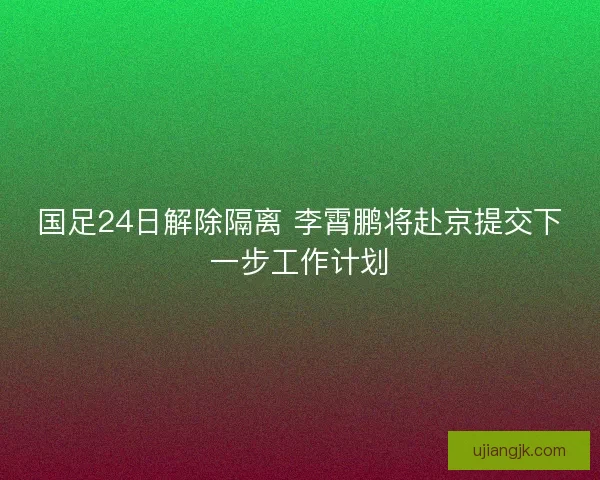 国足24日解除隔离 李霄鹏将赴京提交下一步工作计划