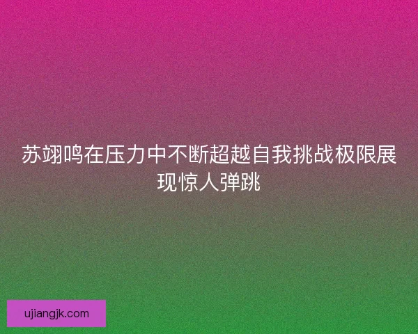 苏翊鸣在压力中不断超越自我挑战极限展现惊人弹跳