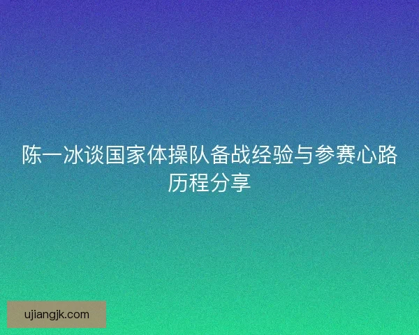 陈一冰谈国家体操队备战经验与参赛心路历程分享