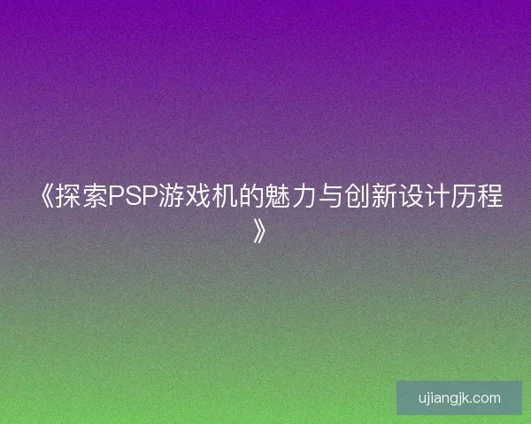 《探索PSP游戏机的魅力与创新设计历程》