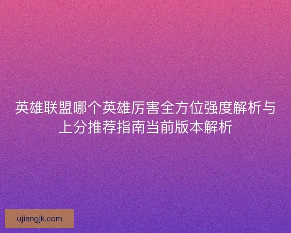 英雄联盟哪个英雄厉害全方位强度解析与上分推荐指南当前版本解析