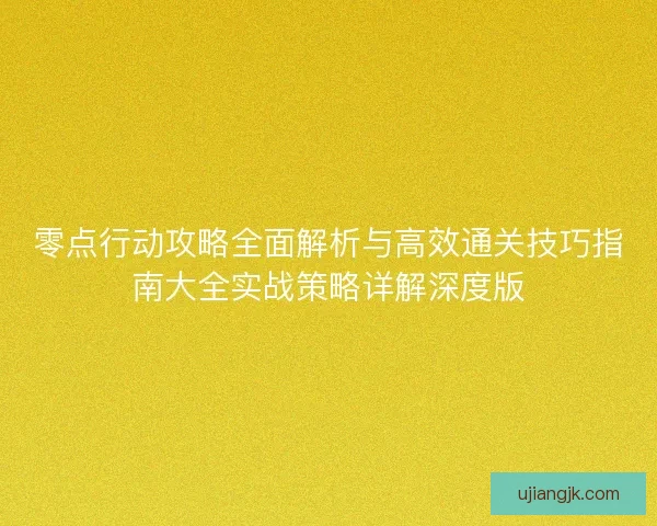 零点行动攻略全面解析与高效通关技巧指南大全实战策略详解深度版