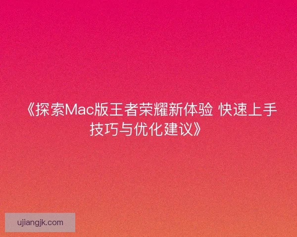 《探索Mac版王者荣耀新体验 快速上手技巧与优化建议》