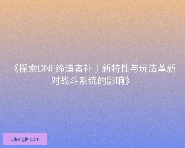 《探索DNF缔造者补丁新特性与玩法革新对战斗系统的影响》