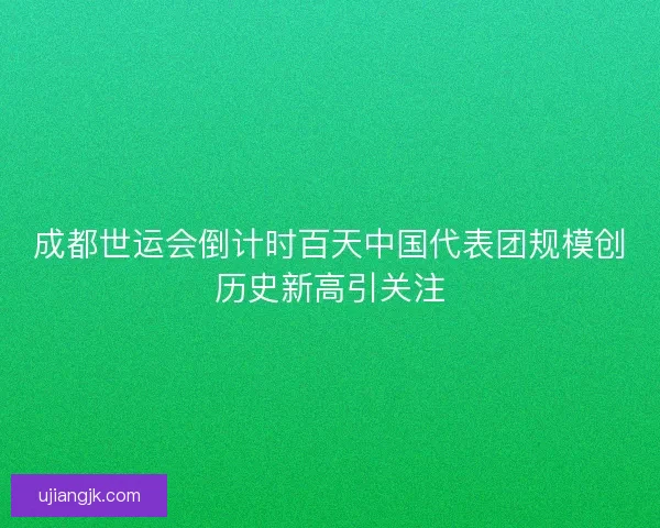 成都世运会倒计时百天中国代表团规模创历史新高引关注