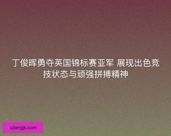 丁俊晖勇夺英国锦标赛亚军 展现出色竞技状态与顽强拼搏精神