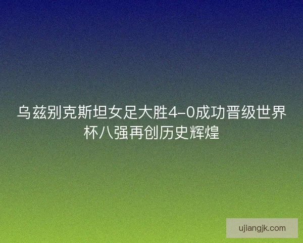 乌兹别克斯坦女足大胜4-0成功晋级世界杯八强再创历史辉煌