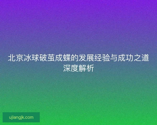 北京冰球破茧成蝶的发展经验与成功之道深度解析