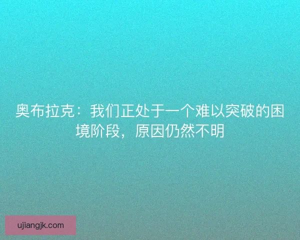 奥布拉克：我们正处于一个难以突破的困境阶段，原因仍然不明